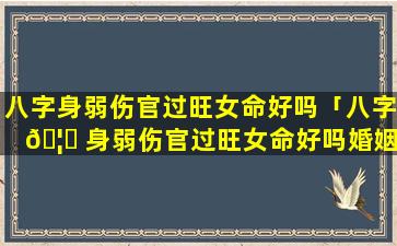 八字身弱伤官过旺女命好吗「八字 🦆 身弱伤官过旺女命好吗婚姻如何」